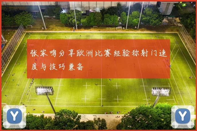 张家鸣分享欧洲比赛经验称射门速度与技巧兼备